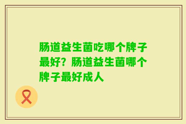 肠道益生菌吃哪个牌子好?肠道益生菌哪个牌子好成人 肠道益生菌吃哪个牌子好?肠道益生菌哪个牌子好成人