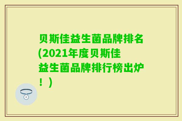 贝斯佳益生菌品牌排名(2021年度贝斯佳益生菌品牌排行榜出炉!) 贝斯佳益生菌品牌排名(2021年度贝斯佳益生菌品牌排行榜出炉!)