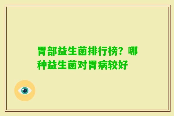 胃部益生菌排行榜?哪种益生菌对胃较好 胃部益生菌排行榜?哪种益生菌对胃较好