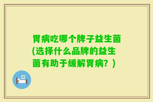 胃吃哪个牌子益生菌(选择什么品牌的益生菌有助于缓解胃?) 胃吃哪个牌子益生菌(选择什么品牌的益生菌有助于缓解胃?)