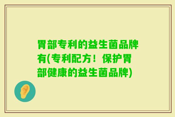 胃部专利的益生菌品牌有(专利配方!保护胃部健康的益生菌品牌) 胃部专利的益生菌品牌有(专利配方!保护胃部健康的益生菌品牌)
