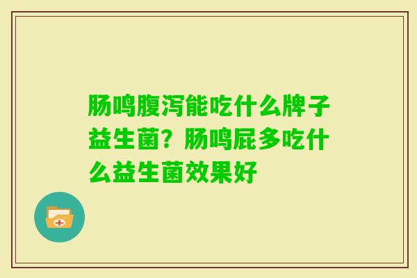 肠鸣能吃什么牌子益生菌?肠鸣屁多吃什么益生菌效果好 肠鸣能吃什么牌子益生菌?肠鸣屁多吃什么益生菌效果好