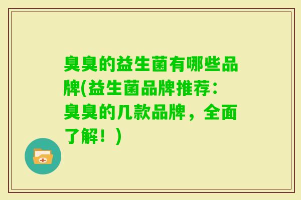 臭臭的益生菌有哪些品牌(益生菌品牌推荐：臭臭的几款品牌，全面了解！)