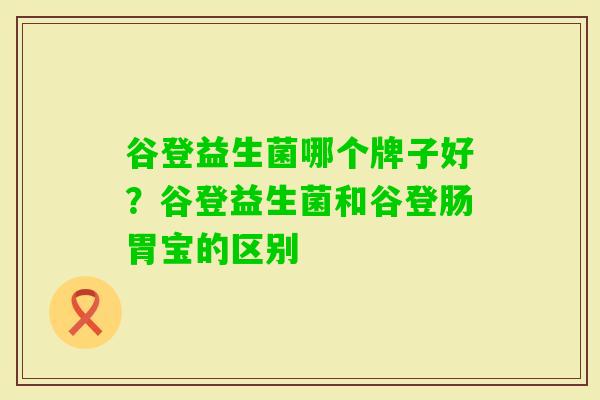 谷登益生菌哪个牌子好?谷登益生菌和谷登肠胃宝的区别 谷登益生菌哪个牌子好?谷登益生菌和谷登肠胃宝的区别