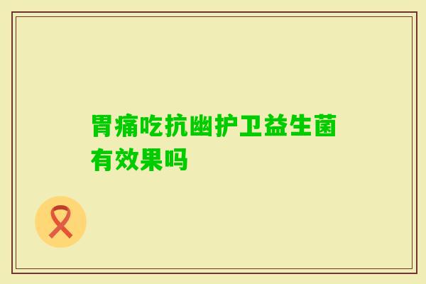 胃痛吃抗幽护卫益生菌有效果吗 胃痛吃抗幽护卫益生菌有效果吗