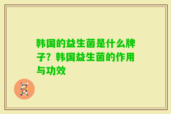 韩国的益生菌是什么牌子?韩国益生菌的作用与功效 韩国的益生菌是什么牌子?韩国益生菌的作用与功效