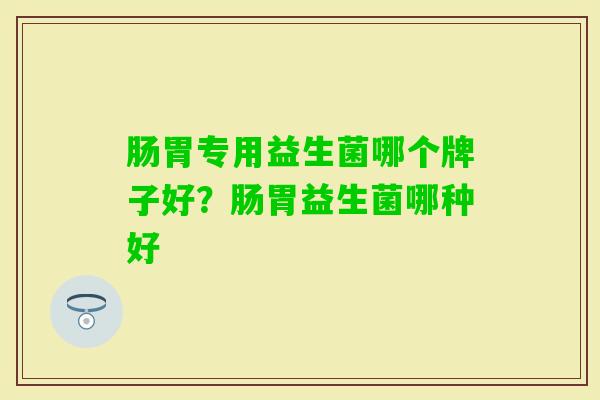 肠胃专用益生菌哪个牌子好？肠胃益生菌哪种好