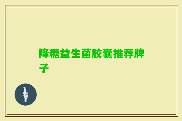 降糖益生菌胶囊推荐牌子 降糖益生菌胶囊推荐牌子