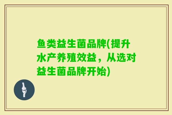 鱼类益生菌品牌(提升水产养殖效益,从选对益生菌品牌开始) 鱼类益生菌品牌(提升水产养殖效益,从选对益生菌品牌开始)