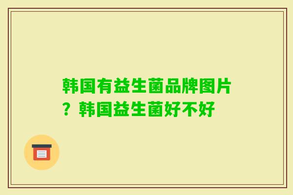 韩国有益生菌品牌图片?韩国益生菌好不好 韩国有益生菌品牌图片?韩国益生菌好不好