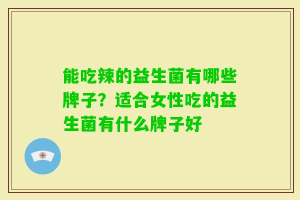 能吃辣的益生菌有哪些牌子？适合女性吃的益生菌有什么牌子好