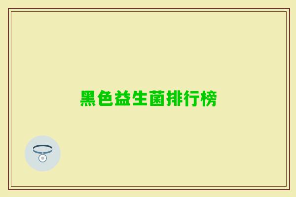黑色益生菌排行榜 黑色益生菌排行榜