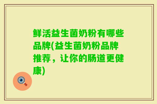 鲜活益生菌奶粉有哪些品牌(益生菌奶粉品牌推荐,让你的肠道更健康) 鲜活益生菌奶粉有哪些品牌(益生菌奶粉品牌推荐,让你的肠道更健康)