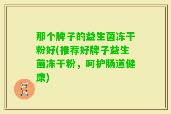 那个牌子的益生菌冻干粉好(推荐好牌子益生菌冻干粉,呵护肠道健康) 那个牌子的益生菌冻干粉好(推荐好牌子益生菌冻干粉,呵护肠道健康)