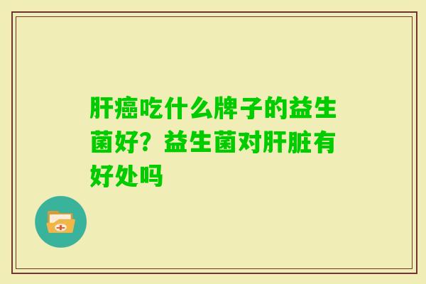 吃什么牌子的益生菌好?益生菌对有好处吗 吃什么牌子的益生菌好?益生菌对有好处吗