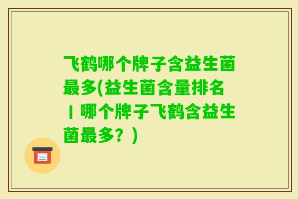 飞鹤哪个牌子含益生菌多(益生菌含量排名丨哪个牌子飞鹤含益生菌多?) 飞鹤哪个牌子含益生菌多(益生菌含量排名丨哪个牌子飞鹤含益生菌多?)