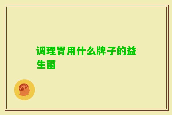 调理胃用什么牌子的益生菌 调理胃用什么牌子的益生菌