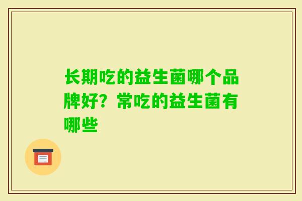 长期吃的益生菌哪个品牌好?常吃的益生菌有哪些 长期吃的益生菌哪个品牌好?常吃的益生菌有哪些
