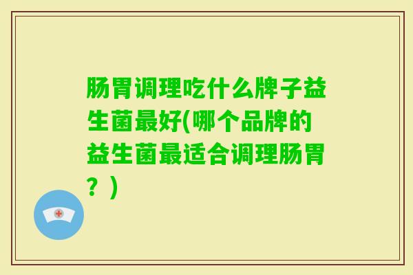 肠胃调理吃什么牌子益生菌好(哪个品牌的益生菌适合调理肠胃?) 肠胃调理吃什么牌子益生菌好(哪个品牌的益生菌适合调理肠胃?)