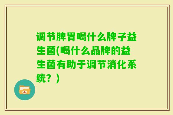 调节脾胃喝什么牌子益生菌(喝什么品牌的益生菌有助于调节消化系统?) 调节脾胃喝什么牌子益生菌(喝什么品牌的益生菌有助于调节消化系统?)