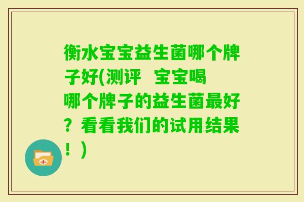 衡水宝宝益生菌哪个牌子好(测评 宝宝喝哪个牌子的益生菌好?看看我们的试用结果!) 衡水宝宝益生菌哪个牌子好(测评 宝宝喝哪个牌子的益生菌好?看看我们的试用结果!)