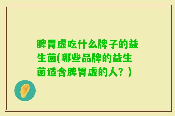 脾胃虚吃什么牌子的益生菌(哪些品牌的益生菌适合脾胃虚的人？)