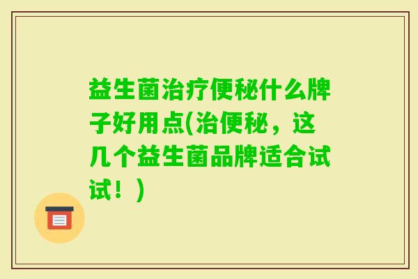 益生菌什么牌子好用点(,这几个益生菌品牌适合试试!) 益生菌什么牌子好用点(,这几个益生菌品牌适合试试!)