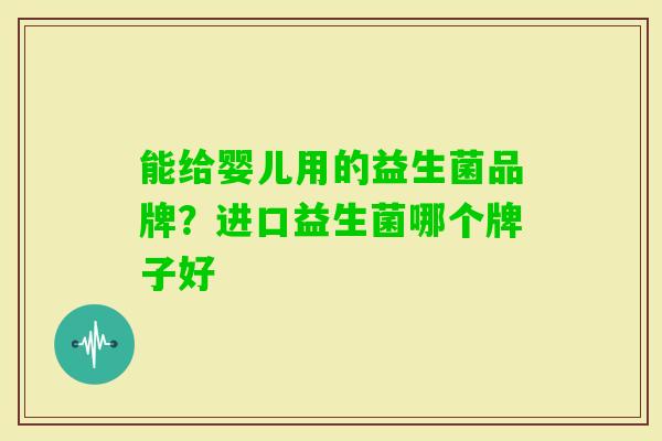 能给婴儿用的益生菌品牌？进口益生菌哪个牌子好