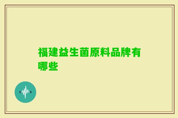 福建益生菌原料品牌有哪些 福建益生菌原料品牌有哪些