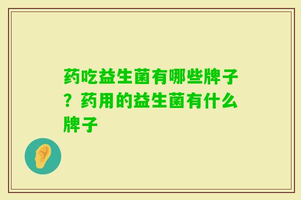 药吃益生菌有哪些牌子？药用的益生菌有什么牌子