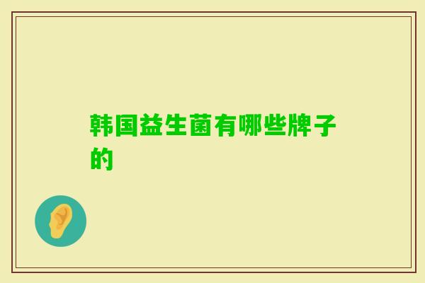 韩国益生菌有哪些牌子的 韩国益生菌有哪些牌子的