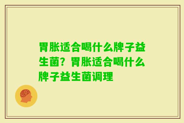 胃胀适合喝什么牌子益生菌?胃胀适合喝什么牌子益生菌调理 胃胀适合喝什么牌子益生菌?胃胀适合喝什么牌子益生菌调理