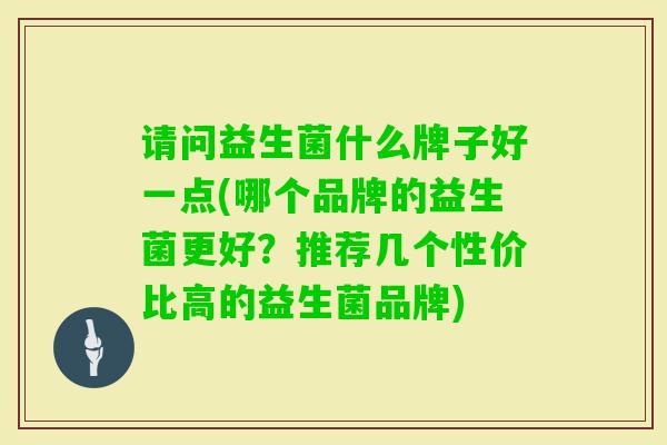 请问益生菌什么牌子好一点(哪个品牌的益生菌更好？推荐几个性价比高的益生菌品牌)
