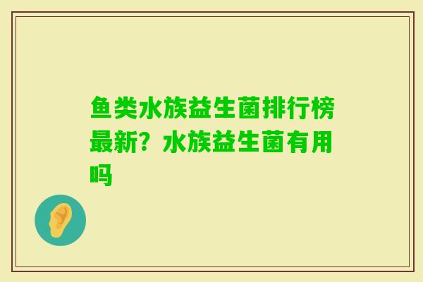 鱼类水族益生菌排行榜新?水族益生菌有用吗 鱼类水族益生菌排行榜新?水族益生菌有用吗