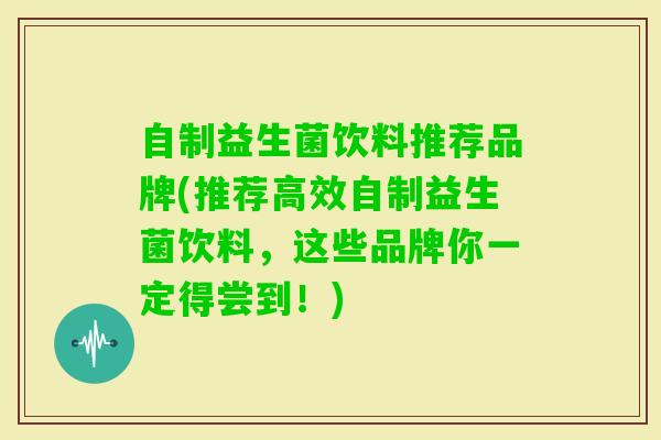 自制益生菌饮料推荐品牌(推荐高效自制益生菌饮料,这些品牌你一定得尝到!) 自制益生菌饮料推荐品牌(推荐高效自制益生菌饮料,这些品牌你一定得尝到!)