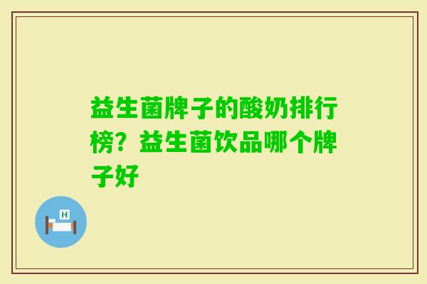益生菌牌子的酸奶排行榜?益生菌饮品哪个牌子好 益生菌牌子的酸奶排行榜?益生菌饮品哪个牌子好