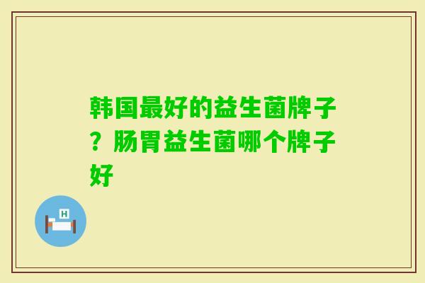 韩国好的益生菌牌子?肠胃益生菌哪个牌子好 韩国好的益生菌牌子?肠胃益生菌哪个牌子好