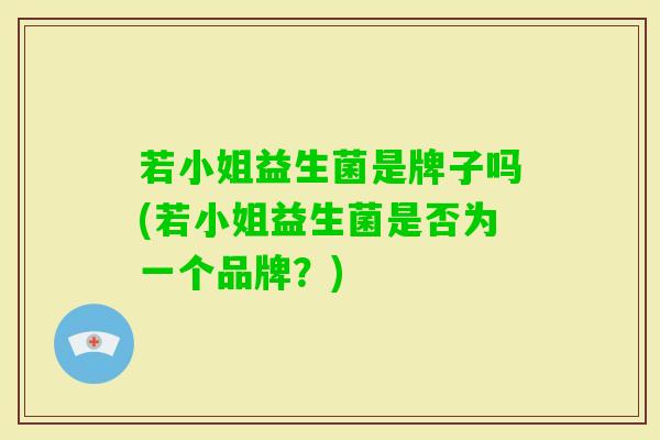 若小姐益生菌是牌子吗(若小姐益生菌是否为一个品牌?) 若小姐益生菌是牌子吗(若小姐益生菌是否为一个品牌?)