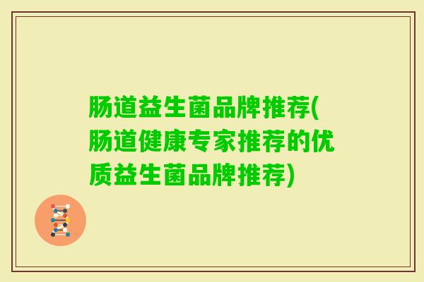 肠道益生菌品牌推荐(肠道健康专家推荐的优质益生菌品牌推荐)
