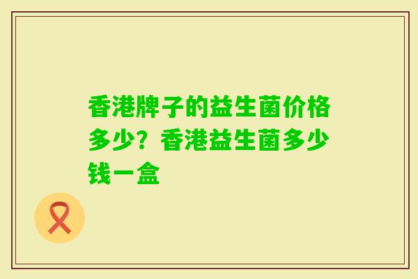 香港牌子的益生菌价格多少？香港益生菌多少钱一盒