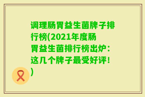 调理肠胃益生菌牌子排行榜(2021年度肠胃益生菌排行榜出炉:这几个牌子受好评!) 调理肠胃益生菌牌子排行榜(2021年度肠胃益生菌排行榜出炉:这几个牌子受好评!)