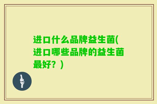进口什么品牌益生菌(进口哪些品牌的益生菌好?) 进口什么品牌益生菌(进口哪些品牌的益生菌好?)