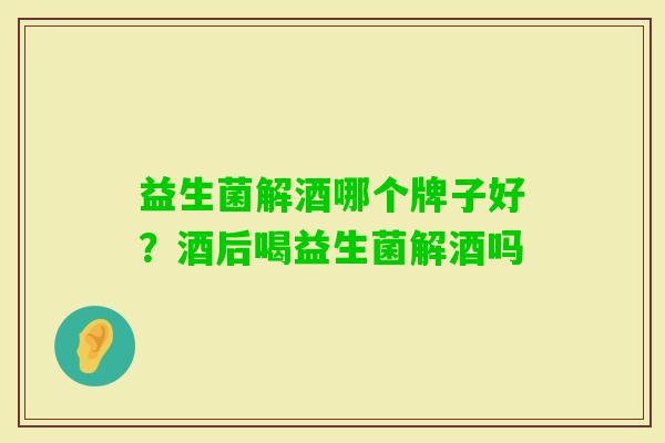 益生菌解酒哪个牌子好?酒后喝益生菌解酒吗 益生菌解酒哪个牌子好?酒后喝益生菌解酒吗