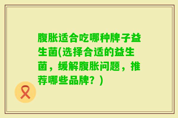 适合吃哪种牌子益生菌(选择合适的益生菌，缓解问题，推荐哪些品牌？)