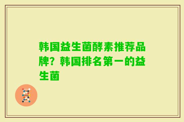 韩国益生菌酵素推荐品牌?韩国排名第一的益生菌 韩国益生菌酵素推荐品牌?韩国排名第一的益生菌