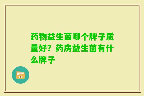 益生菌哪个牌子质量好?药房益生菌有什么牌子 益生菌哪个牌子质量好?药房益生菌有什么牌子