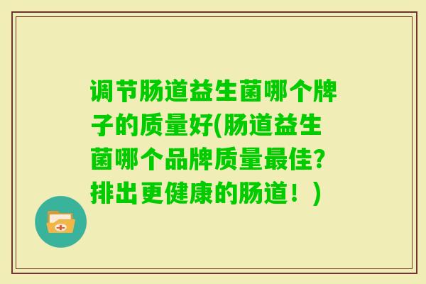 调节肠道益生菌哪个牌子的质量好(肠道益生菌哪个品牌质量佳？排出更健康的肠道！)