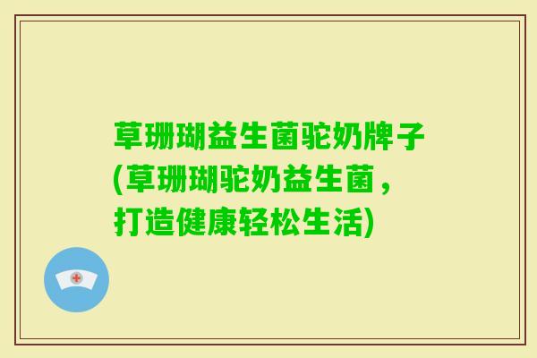 草珊瑚益生菌驼奶牌子(草珊瑚驼奶益生菌,打造健康轻松生活) 草珊瑚益生菌驼奶牌子(草珊瑚驼奶益生菌,打造健康轻松生活)