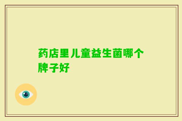 药店里儿童益生菌哪个牌子好 药店里儿童益生菌哪个牌子好