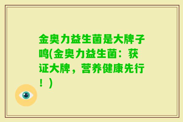 金奥力益生菌是大牌子鸣(金奥力益生菌：获证大牌，营养健康先行！)